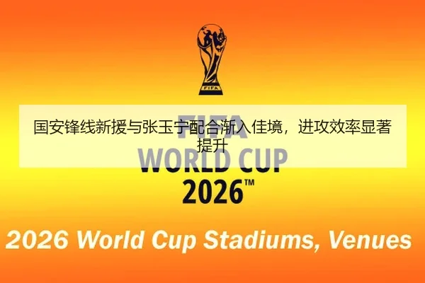 国安锋线新援与张玉宁配合渐入佳境，进攻效率显著提升