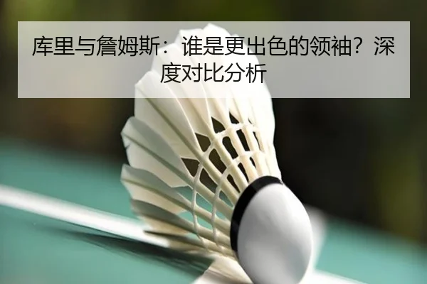 库里与詹姆斯：谁是更出色的领袖？深度对比分析