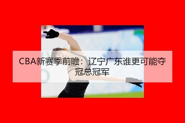 CBA新赛季前瞻：辽宁广东谁更可能夺冠总冠军