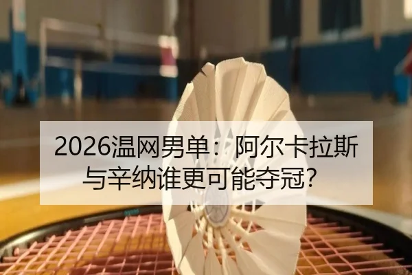 2026温网男单：阿尔卡拉斯与辛纳谁更可能夺冠？