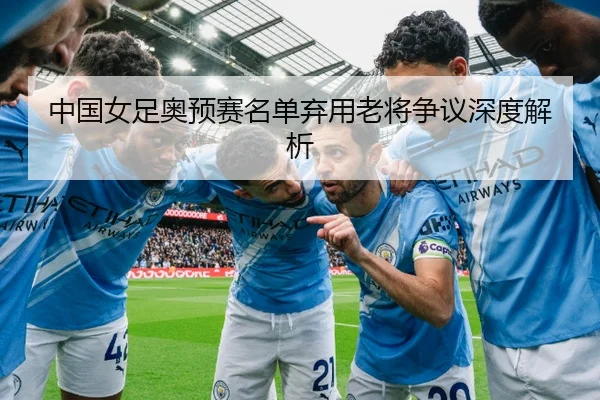 中国女足奥预赛名单弃用老将争议深度解析
